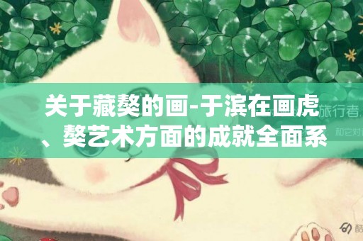 關于藏獒的畫-于濱在畫虎、獒藝術方面的成就全面系統而又豐富多彩