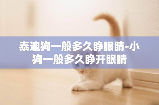 泰迪狗一般多久睜眼睛-小狗一般多久睜開眼睛