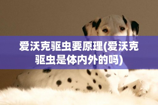愛沃克驅蟲要原理(愛沃克驅蟲是體內外的嗎)