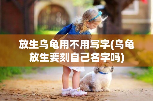 放生烏龜用不用寫字(烏龜放生要刻自己名字嗎)