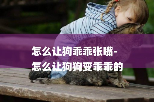 怎么讓狗乖乖張嘴-
怎么讓狗狗變乖乖的