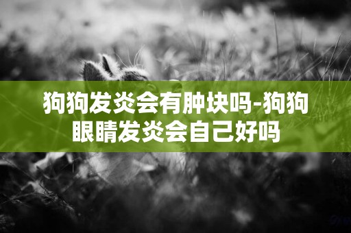 狗狗發炎會有腫塊嗎-狗狗眼睛發炎會自己好嗎