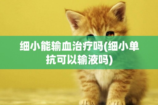 細小能輸血治療嗎(細小單抗可以輸液嗎)