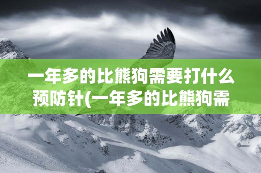一年多的比熊狗需要打什么預防針(一年多的比熊狗需要打什么預防針和驅蟲)
