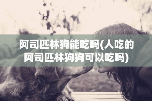 阿司匹林狗能吃嗎(人吃的阿司匹林狗狗可以吃嗎)