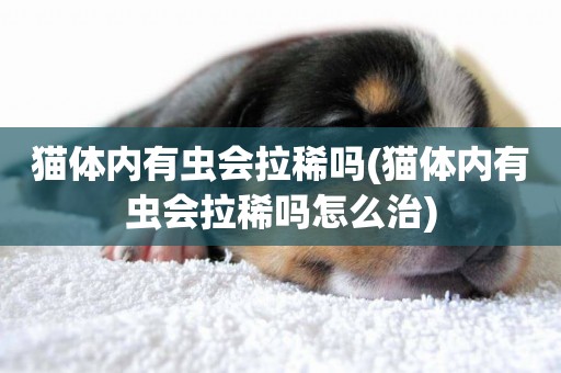 貓體內有蟲會拉稀嗎(貓體內有蟲會拉稀嗎怎么治)
