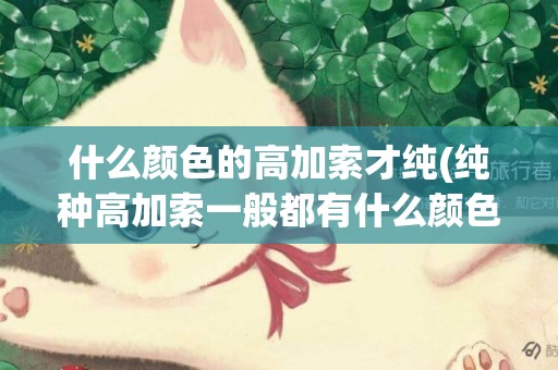 什么顏色的高加索才純(純種高加索一般都有什么顏色)