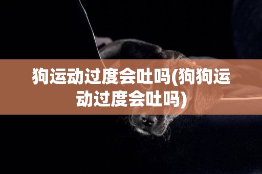 狗運動過度會吐嗎(狗狗運動過度會吐嗎)