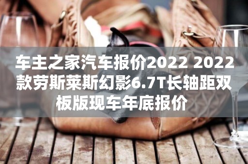 車主之家汽車報價2022 2022款勞斯萊斯幻影6.7T長軸距雙板版現車年底報價 