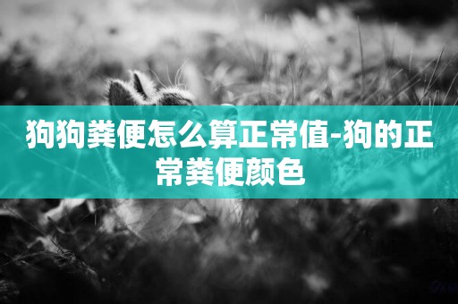 狗狗糞便怎么算正常值-狗的正常糞便顏色