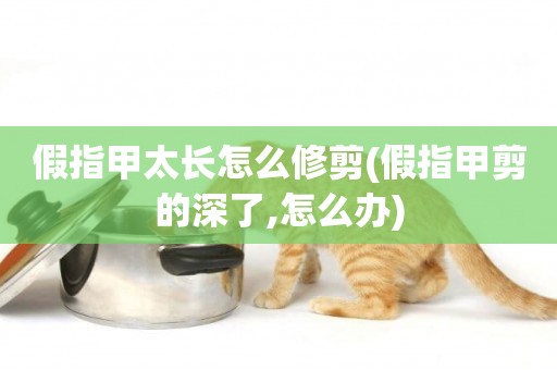 假指甲太長怎么修剪(假指甲剪的深了,怎么辦)