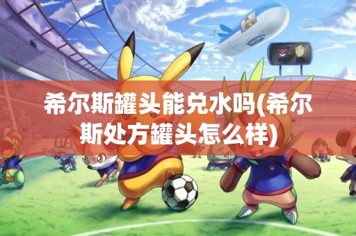 希爾斯罐頭能兌水嗎(希爾斯處方罐頭怎么樣)