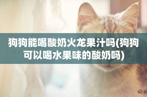 狗狗能喝酸奶火龍果汁嗎(狗狗可以喝水果味的酸奶嗎)