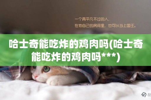 哈士奇能吃炸的雞肉嗎(哈士奇能吃炸的雞肉嗎***)