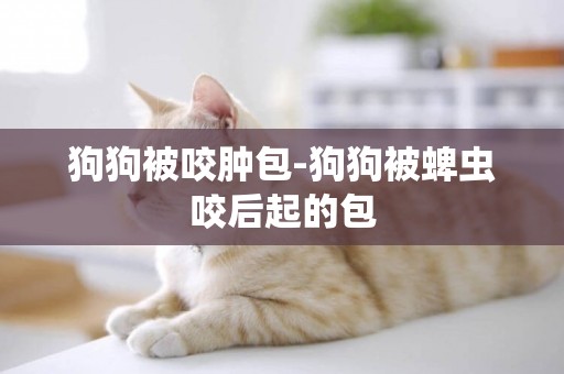 狗狗被咬腫包-狗狗被蜱蟲咬后起的包