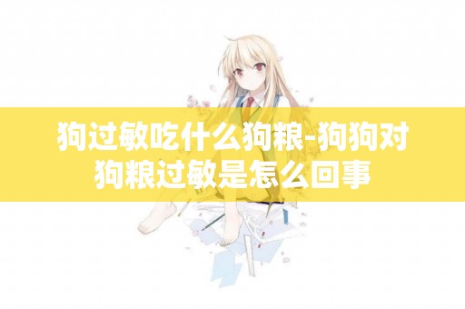 狗過敏吃什么狗糧-狗狗對狗糧過敏是怎么回事