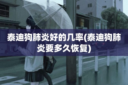 泰迪狗肺炎好的幾率(泰迪狗肺炎要多久恢復)