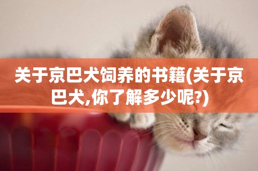 關于京巴犬飼養的書籍(關于京巴犬,你了解多少呢?)