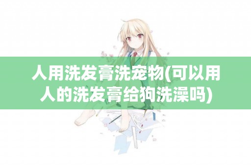 人用洗發膏洗寵物(可以用人的洗發膏給狗洗澡嗎)