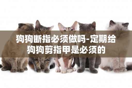 狗狗斷指必須做嗎-定期給狗狗剪指甲是必須的