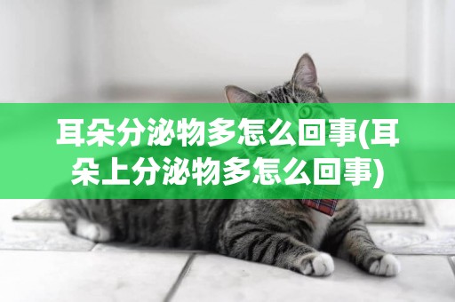 耳朵分泌物多怎么回事(耳朵上分泌物多怎么回事)