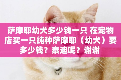 薩摩耶幼犬多少錢一只 在寵物店買一只純種薩摩耶（幼犬）要多少錢？泰迪呢？謝謝 