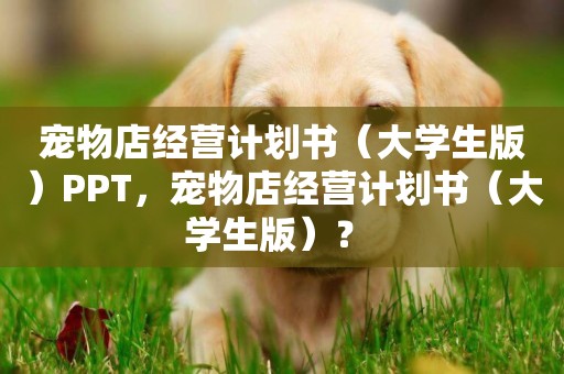 寵物店經營計劃書（大學生版）PPT，寵物店經營計劃書（大學生版）？ 