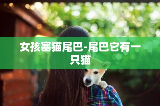 女孩塞貓尾巴-尾巴它有一只貓