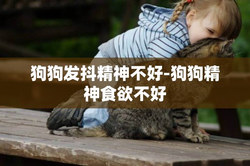 狗狗發抖精神不好-狗狗精神食欲不好