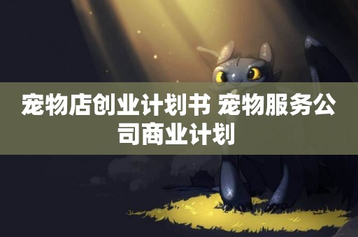寵物店創業計劃書 寵物服務公司商業計劃 
