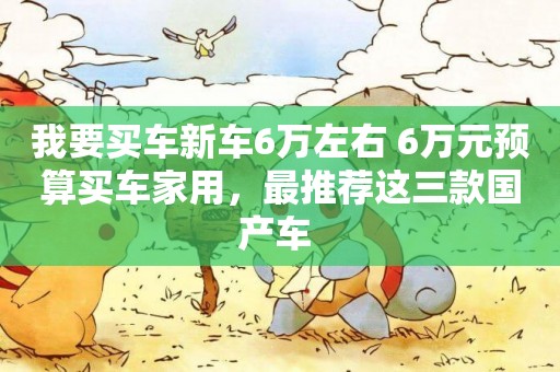 我要買車新車6萬左右 6萬元預算買車家用，最推薦這三款國產車 