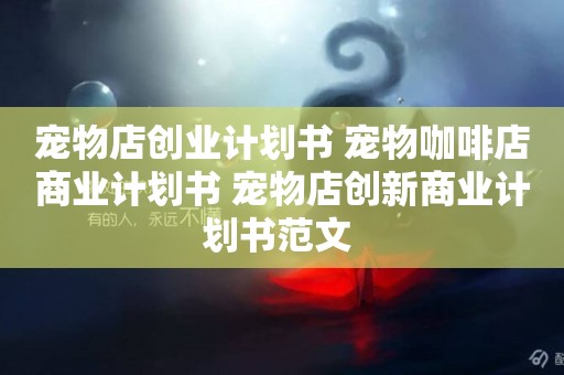 寵物店創業計劃書 寵物咖啡店商業計劃書 寵物店創新商業計劃書范文 