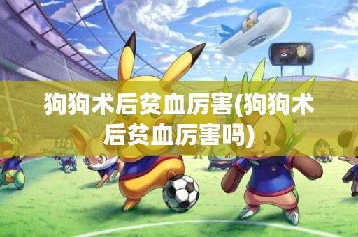 狗狗術后貧血厲害(狗狗術后貧血厲害嗎)
