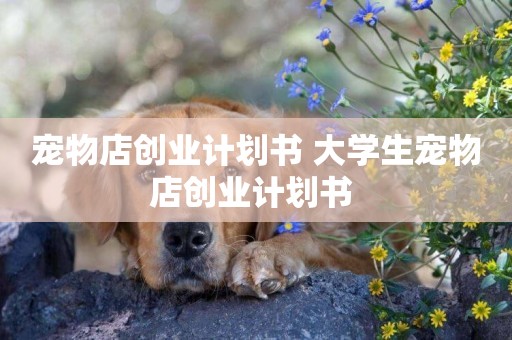 寵物店創業計劃書 大學生寵物店創業計劃書 