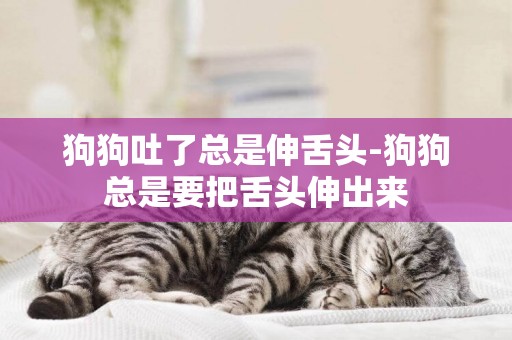 狗狗吐了總是伸舌頭-狗狗總是要把舌頭伸出來
