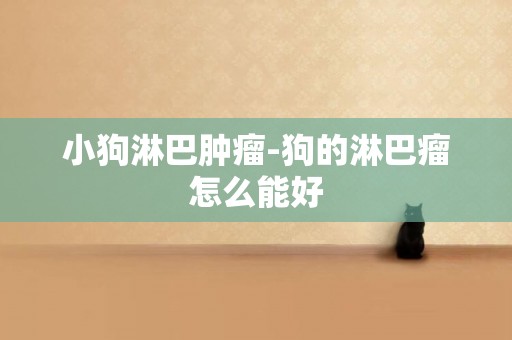 小狗淋巴腫瘤-狗的淋巴瘤怎么能好