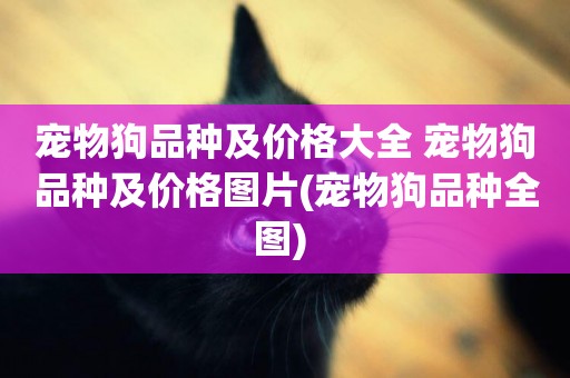 寵物狗品種及價格大全 寵物狗品種及價格圖片(寵物狗品種全圖) 