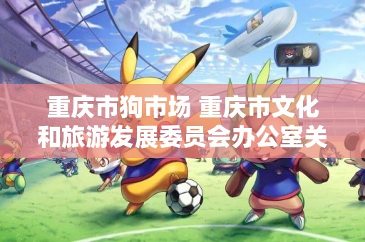 重慶市狗市場 重慶市文化和旅游發展委員會辦公室關于召開2019重慶秋季新聞發布會暨2019秋季 