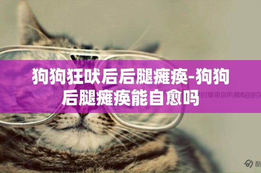 狗狗狂吠后后腿癱瘓-狗狗后腿癱瘓能自愈嗎