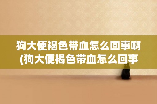 狗大便褐色帶血怎么回事啊(狗大便褐色帶血怎么回事啊怎么治療)