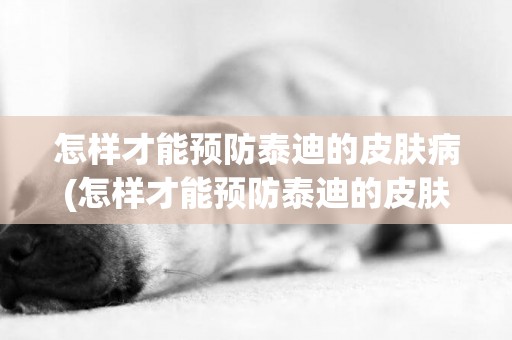 怎樣才能預防泰迪的皮膚病(怎樣才能預防泰迪的皮膚病呀)