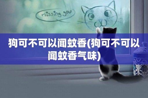 狗可不可以聞蚊香(狗可不可以聞蚊香氣味)