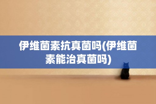 伊維菌素抗真菌嗎(伊維菌素能治真菌嗎)