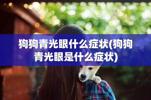 狗狗青光眼什么癥狀(狗狗青光眼是什么癥狀)