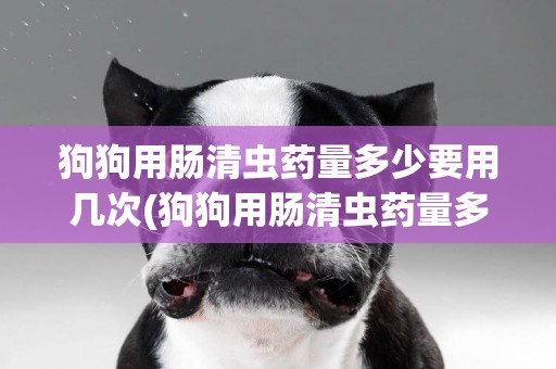 狗狗用腸清蟲藥量多少要用幾次(狗狗用腸清蟲藥量多少要用幾次才能好)