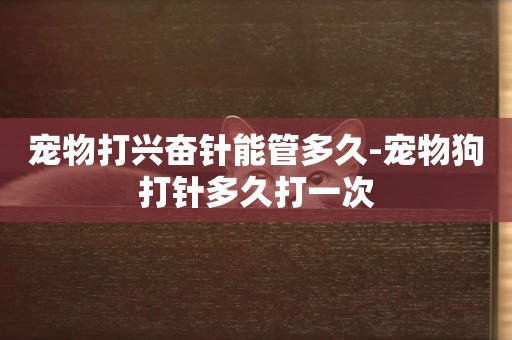 寵物打興奮針能管多久-寵物狗打針多久打一次