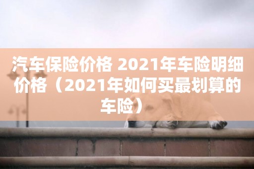 汽車保險價格 2021年車險明細價格（2021年如何買最劃算的車險） 