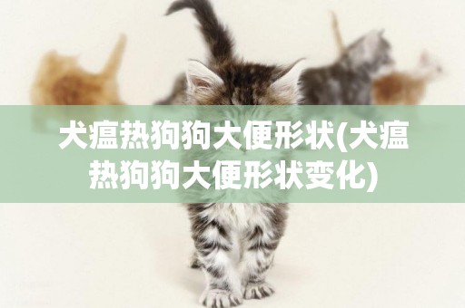 犬瘟熱狗狗大便形狀(犬瘟熱狗狗大便形狀變化)