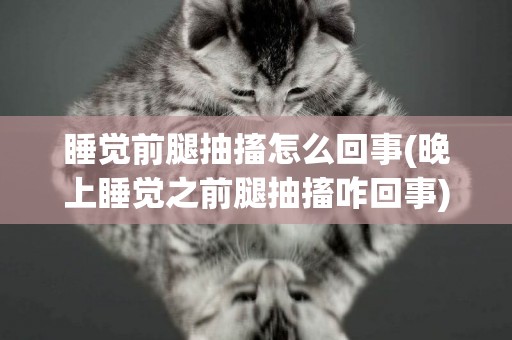 睡覺前腿抽搐怎么回事(晚上睡覺之前腿抽搐咋回事)