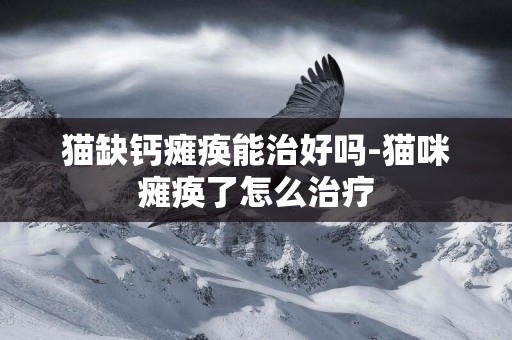 貓缺鈣癱瘓能治好嗎-貓咪癱瘓了怎么治療